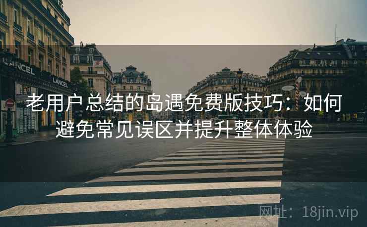 老用户总结的岛遇免费版技巧：如何避免常见误区并提升整体体验