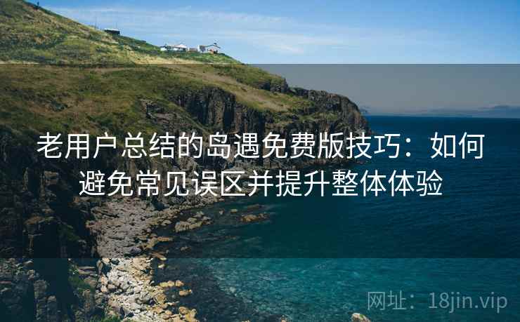 老用户总结的岛遇免费版技巧：如何避免常见误区并提升整体体验