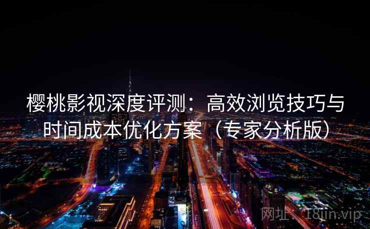 樱桃影视深度评测：高效浏览技巧与时间成本优化方案（专家分析版）