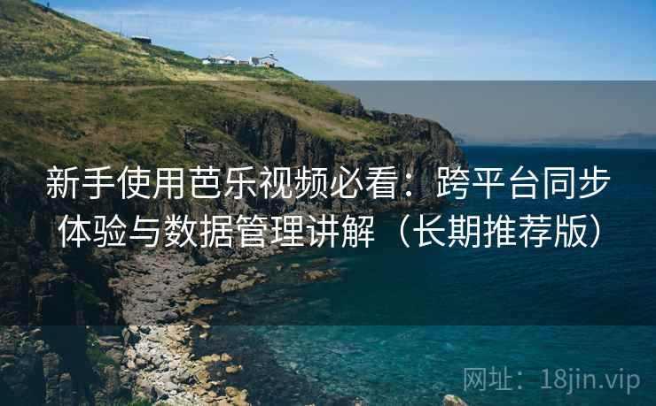 新手使用芭乐视频必看：跨平台同步体验与数据管理讲解（长期推荐版）