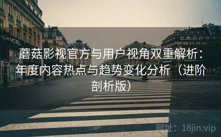 蘑菇影视官方与用户视角双重解析：年度内容热点与趋势变化分析（进阶剖析版）