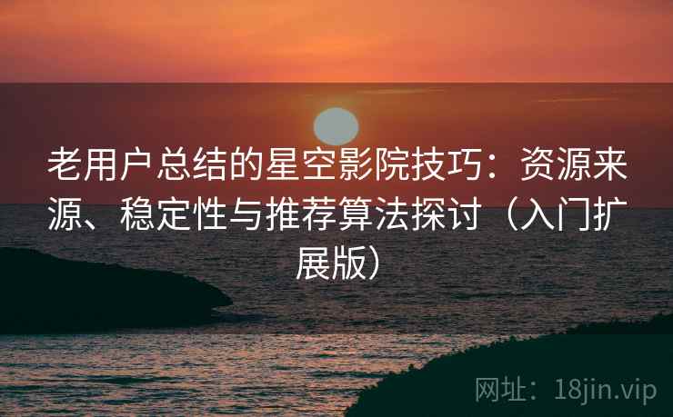 老用户总结的星空影院技巧：资源来源、稳定性与推荐算法探讨（入门扩展版）