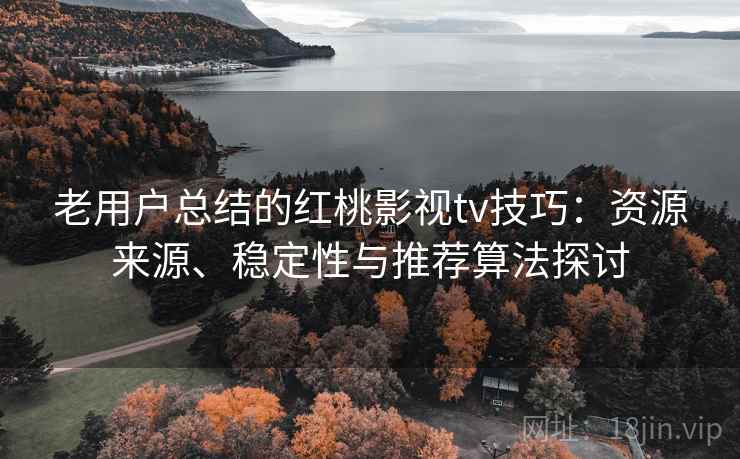 老用户总结的红桃影视tv技巧：资源来源、稳定性与推荐算法探讨