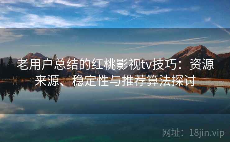 老用户总结的红桃影视tv技巧：资源来源、稳定性与推荐算法探讨
