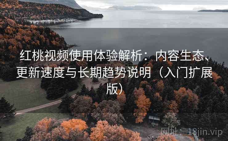 红桃视频使用体验解析：内容生态、更新速度与长期趋势说明（入门扩展版）