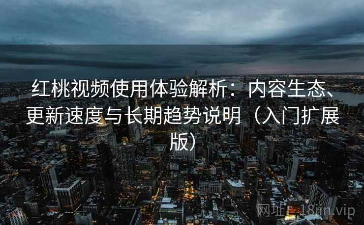 红桃视频使用体验解析：内容生态、更新速度与长期趋势说明（入门扩展版）