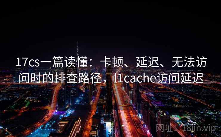 17cs一篇读懂：卡顿、延迟、无法访问时的排查路径，l1cache访问延迟