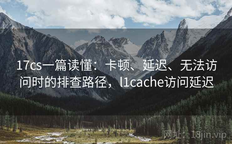 17cs一篇读懂：卡顿、延迟、无法访问时的排查路径，l1cache访问延迟