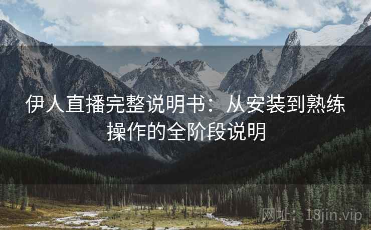 伊人直播完整说明书：从安装到熟练操作的全阶段说明