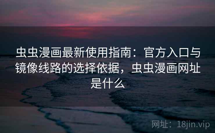 虫虫漫画最新使用指南：官方入口与镜像线路的选择依据，虫虫漫画网址是什么