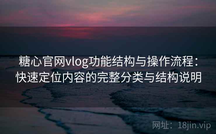 糖心官网vlog功能结构与操作流程：快速定位内容的完整分类与结构说明