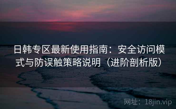 日韩专区最新使用指南：安全访问模式与防误触策略说明（进阶剖析版）