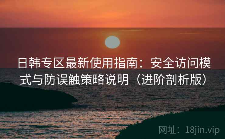 日韩专区最新使用指南：安全访问模式与防误触策略说明（进阶剖析版）