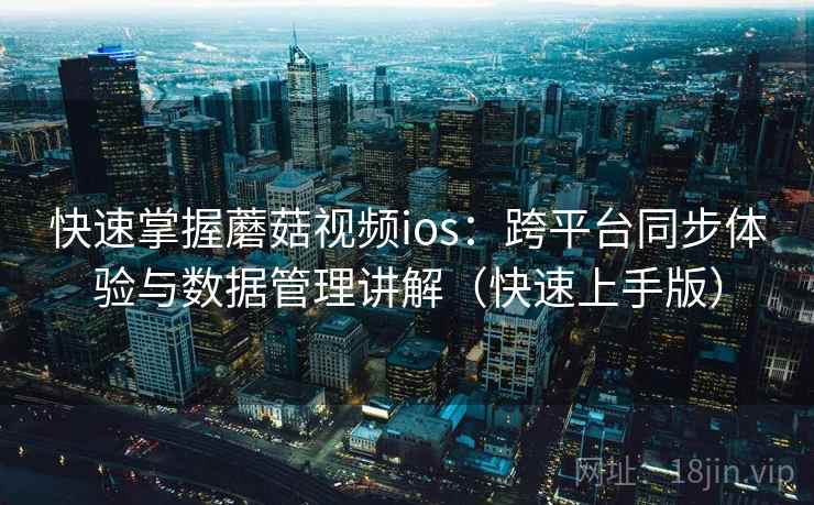 快速掌握蘑菇视频ios：跨平台同步体验与数据管理讲解（快速上手版）