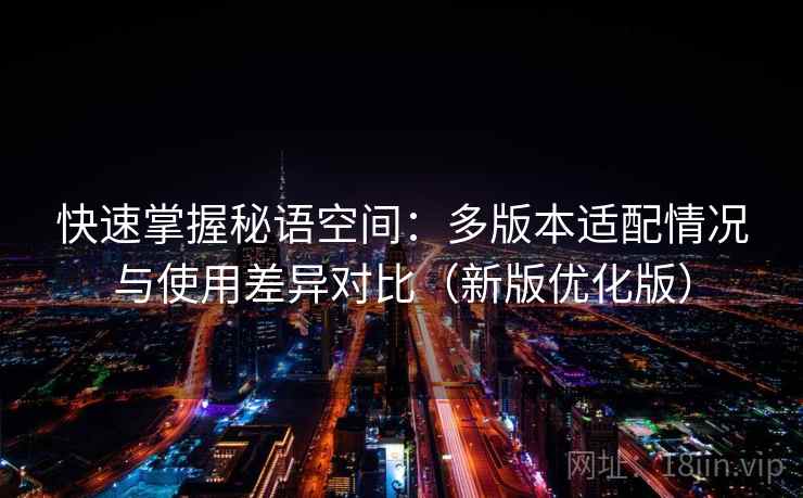 快速掌握秘语空间：多版本适配情况与使用差异对比（新版优化版）