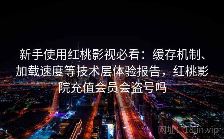 新手使用红桃影视必看：缓存机制、加载速度等技术层体验报告，红桃影院充值会员会盗号吗