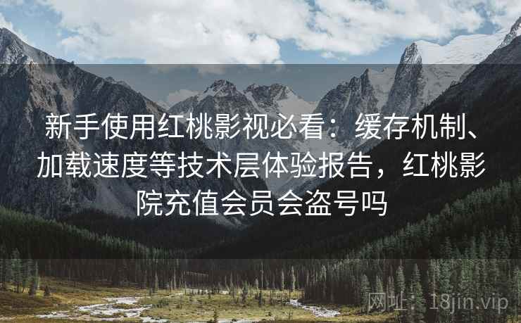 新手使用红桃影视必看：缓存机制、加载速度等技术层体验报告，红桃影院充值会员会盗号吗