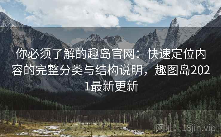 你必须了解的趣岛官网：快速定位内容的完整分类与结构说明，趣图岛2021最新更新