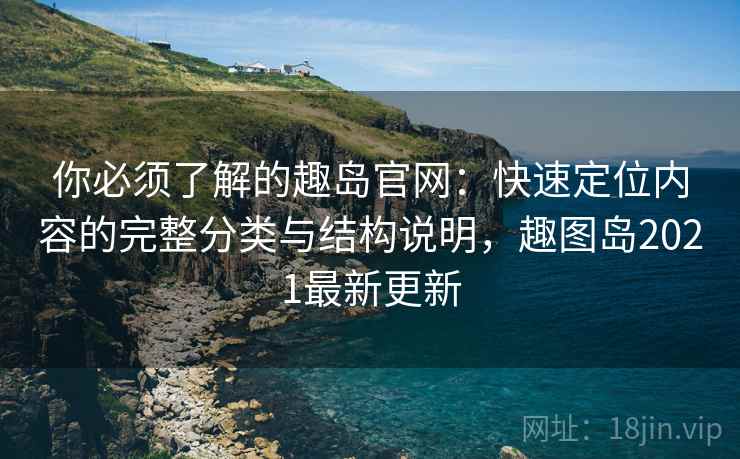 你必须了解的趣岛官网：快速定位内容的完整分类与结构说明，趣图岛2021最新更新