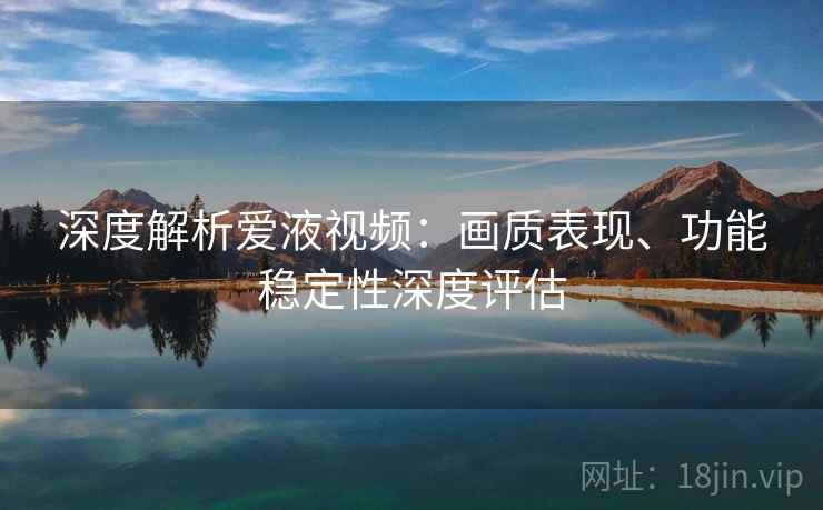 深度解析爱液视频：画质表现、功能稳定性深度评估