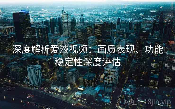 深度解析爱液视频：画质表现、功能稳定性深度评估