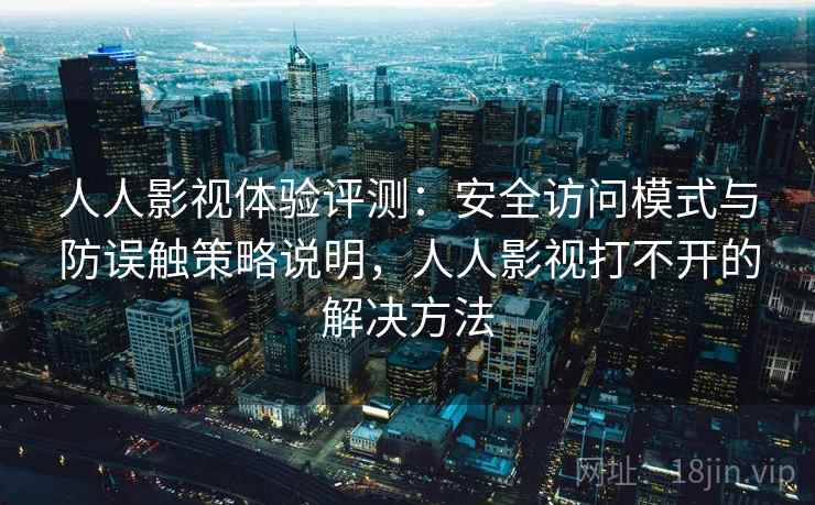 人人影视体验评测：安全访问模式与防误触策略说明，人人影视打不开的解决方法