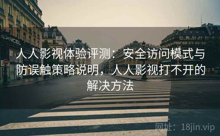 人人影视体验评测：安全访问模式与防误触策略说明，人人影视打不开的解决方法