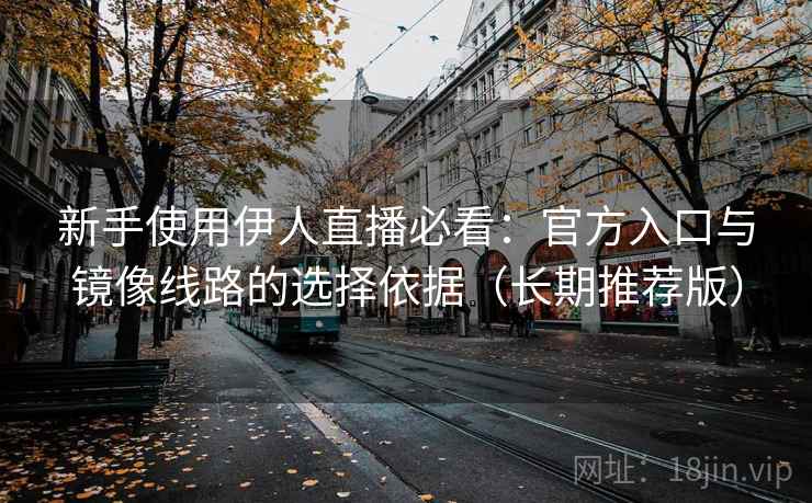 新手使用伊人直播必看：官方入口与镜像线路的选择依据（长期推荐版）