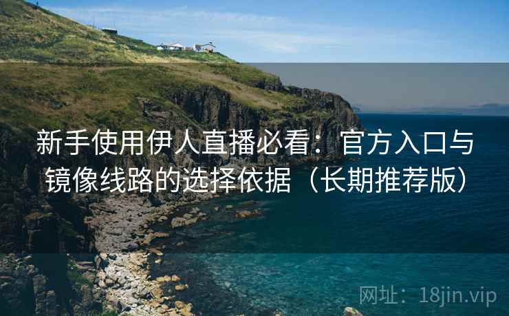 新手使用伊人直播必看：官方入口与镜像线路的选择依据（长期推荐版）