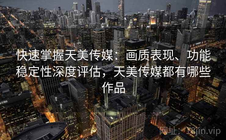 快速掌握天美传媒：画质表现、功能稳定性深度评估，天美传媒都有哪些作品
