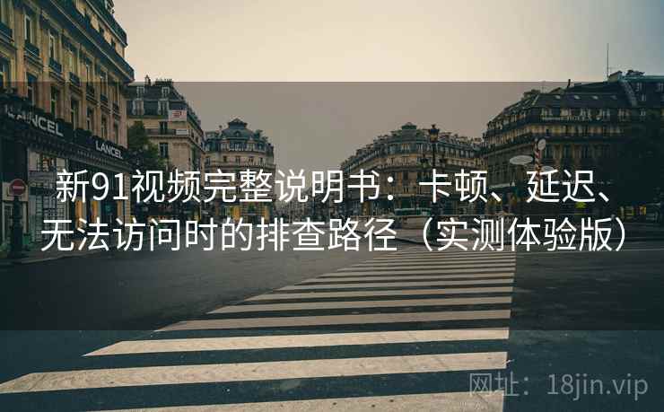 新91视频完整说明书：卡顿、延迟、无法访问时的排查路径（实测体验版）