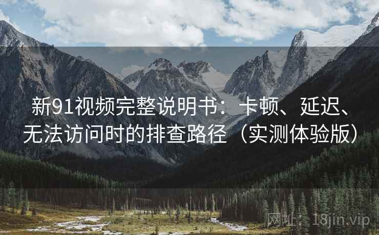 新91视频完整说明书：卡顿、延迟、无法访问时的排查路径（实测体验版）