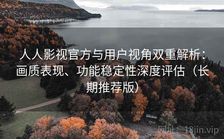 人人影视官方与用户视角双重解析：画质表现、功能稳定性深度评估（长期推荐版）