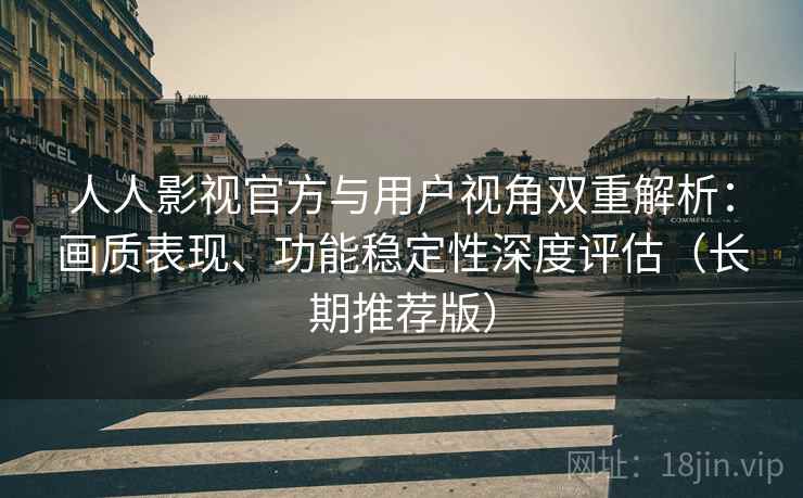 人人影视官方与用户视角双重解析：画质表现、功能稳定性深度评估（长期推荐版）