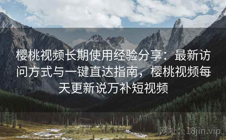 樱桃视频长期使用经验分享：最新访问方式与一键直达指南，樱桃视频每天更新说万补短视频