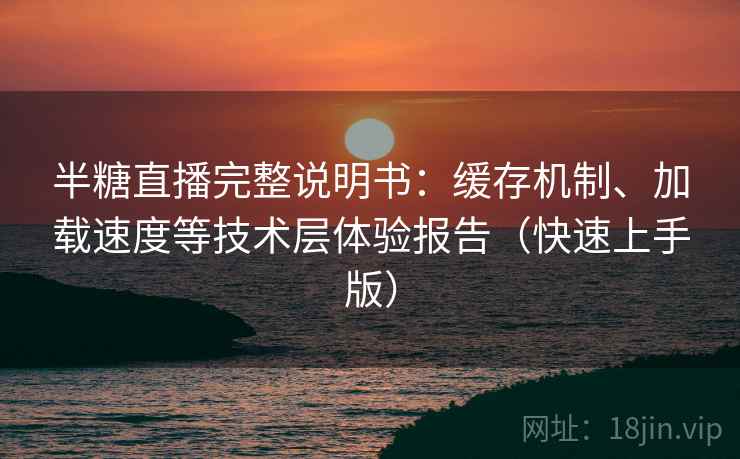 半糖直播完整说明书：缓存机制、加载速度等技术层体验报告（快速上手版）