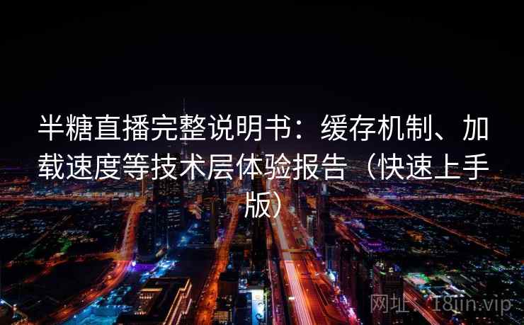 半糖直播完整说明书：缓存机制、加载速度等技术层体验报告（快速上手版）