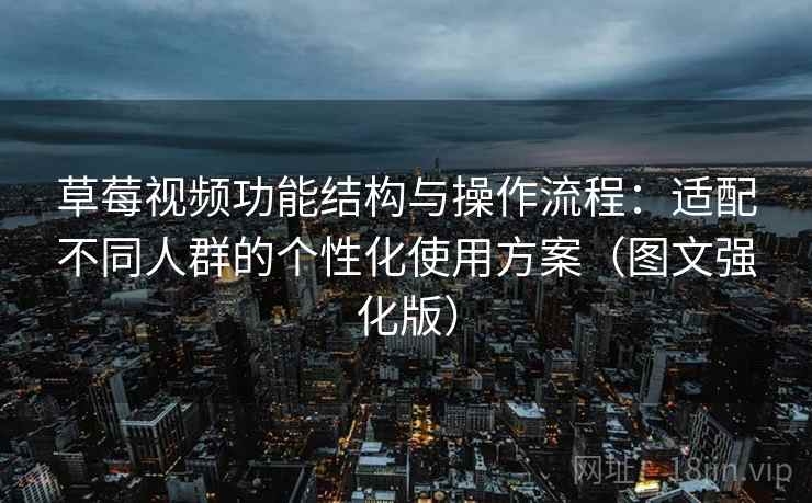 草莓视频功能结构与操作流程：适配不同人群的个性化使用方案（图文强化版）