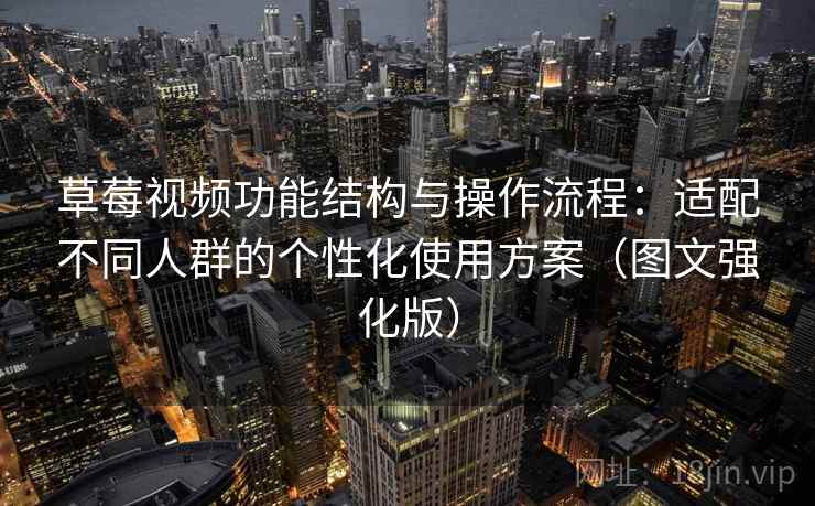 草莓视频功能结构与操作流程：适配不同人群的个性化使用方案（图文强化版）