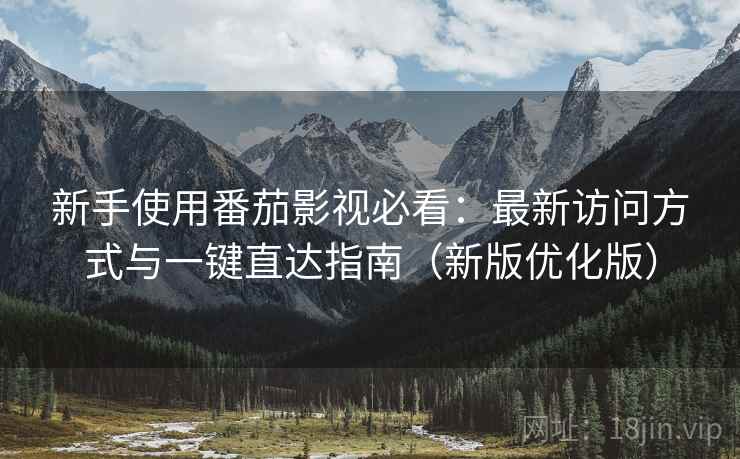 新手使用番茄影视必看：最新访问方式与一键直达指南（新版优化版）