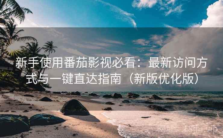 新手使用番茄影视必看：最新访问方式与一键直达指南（新版优化版）