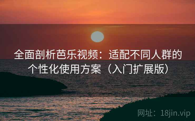 全面剖析芭乐视频：适配不同人群的个性化使用方案（入门扩展版）