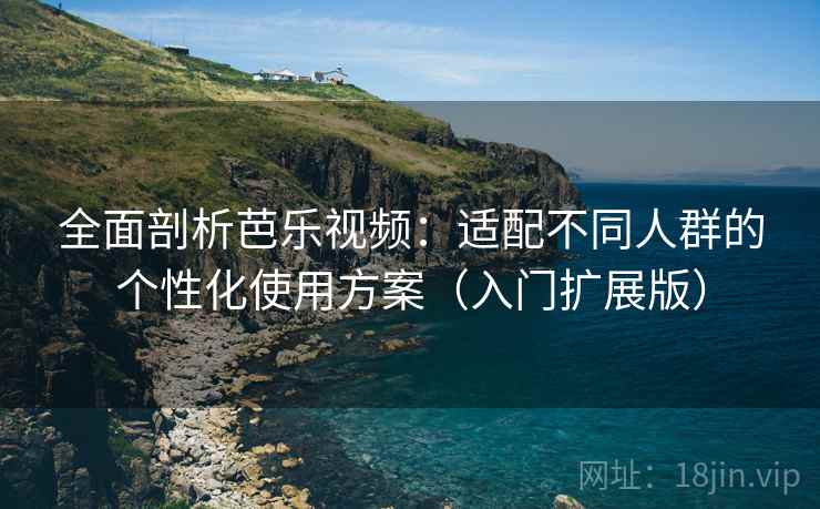全面剖析芭乐视频：适配不同人群的个性化使用方案（入门扩展版）