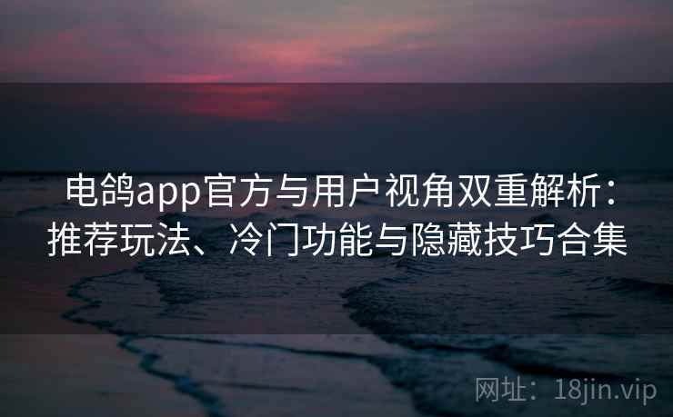 电鸽app官方与用户视角双重解析：推荐玩法、冷门功能与隐藏技巧合集