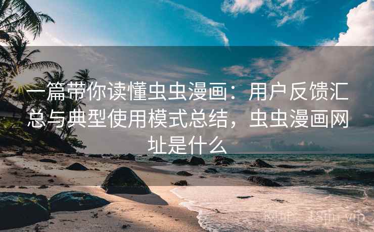 一篇带你读懂虫虫漫画：用户反馈汇总与典型使用模式总结，虫虫漫画网址是什么