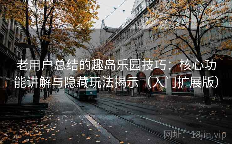 老用户总结的趣岛乐园技巧：核心功能讲解与隐藏玩法揭示（入门扩展版）