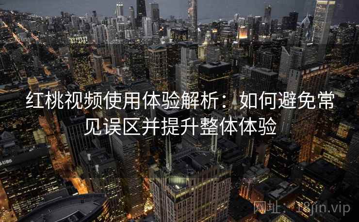 红桃视频使用体验解析：如何避免常见误区并提升整体体验