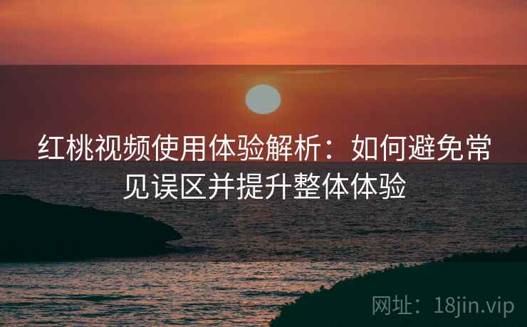 红桃视频使用体验解析：如何避免常见误区并提升整体体验