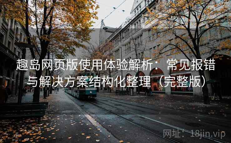 趣岛网页版使用体验解析:常见报错与解决方案结构化整理(完整版) 趣岛网页版使用体验解析:常见报错与解决方案结构化整理(完整版)