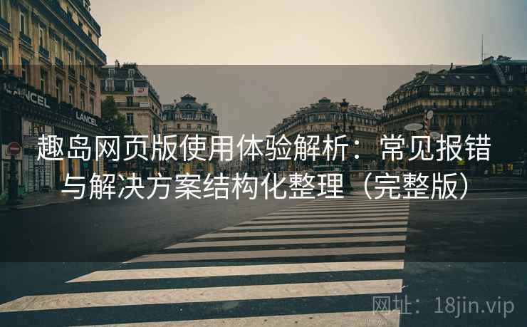 趣岛网页版使用体验解析:常见报错与解决方案结构化整理(完整版) 趣岛网页版使用体验解析:常见报错与解决方案结构化整理(完整版)